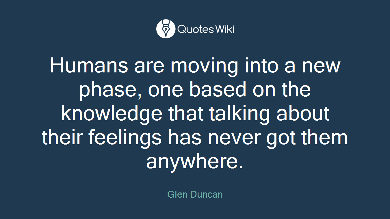 Humans are moving into a new phase, one based on the knowledge that talking about their feelings has never got them anywhere.