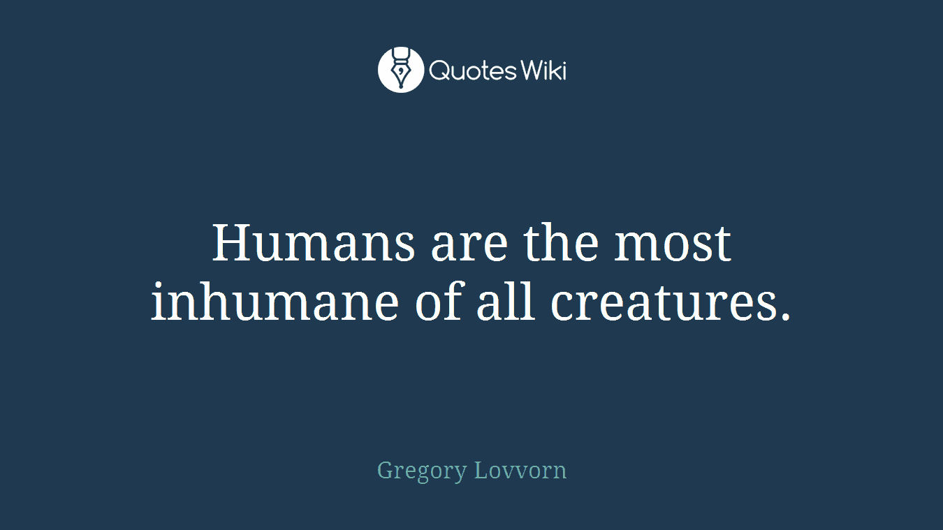 Humans are the most inhumane of all creatures.