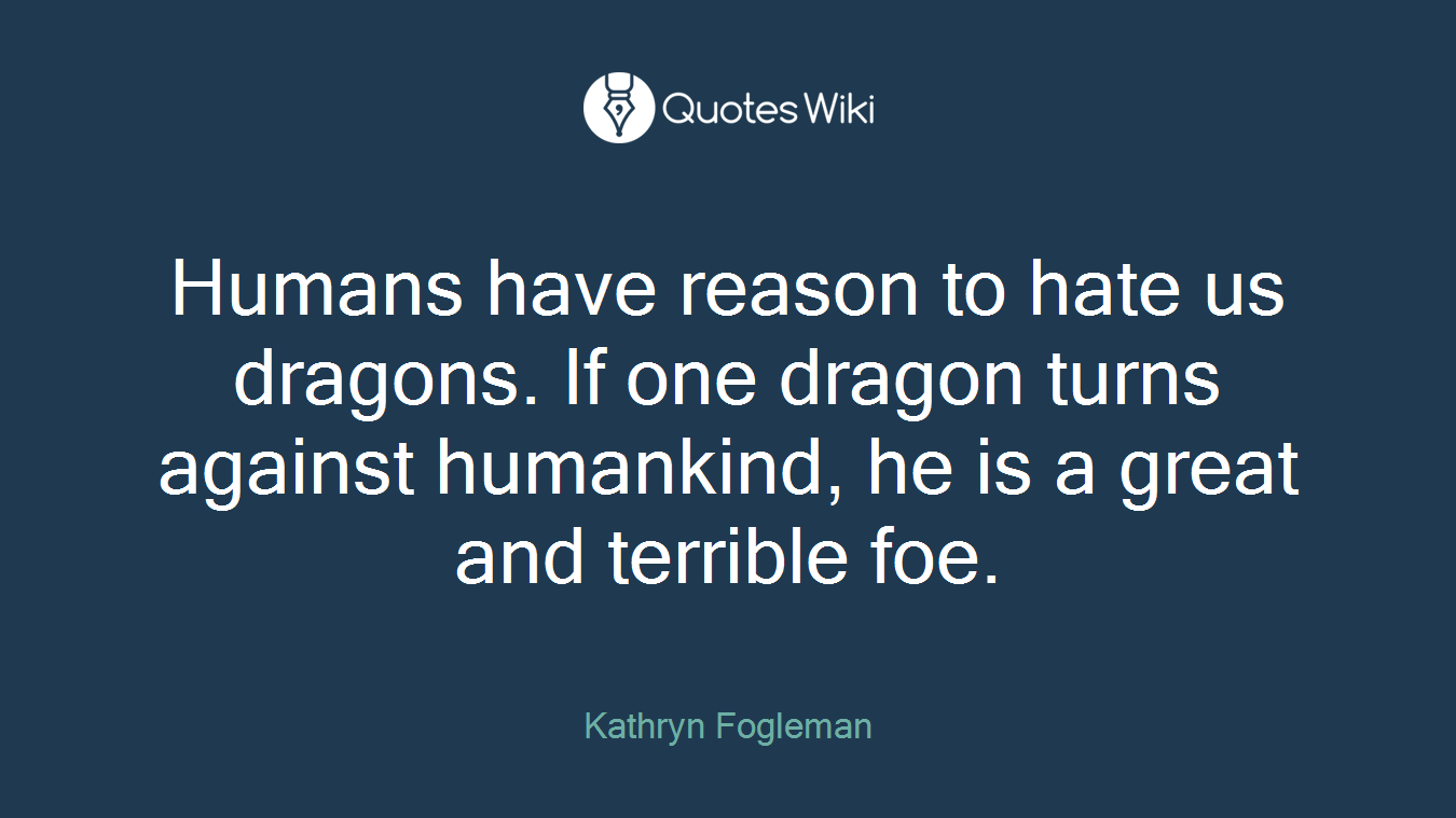 Humans have reason to hate us dragons. If one dragon turns against humankind, he is a great and terrible foe.