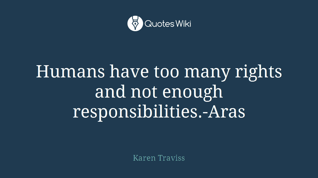 Humans have too many rights and not enough responsibilities.-Aras