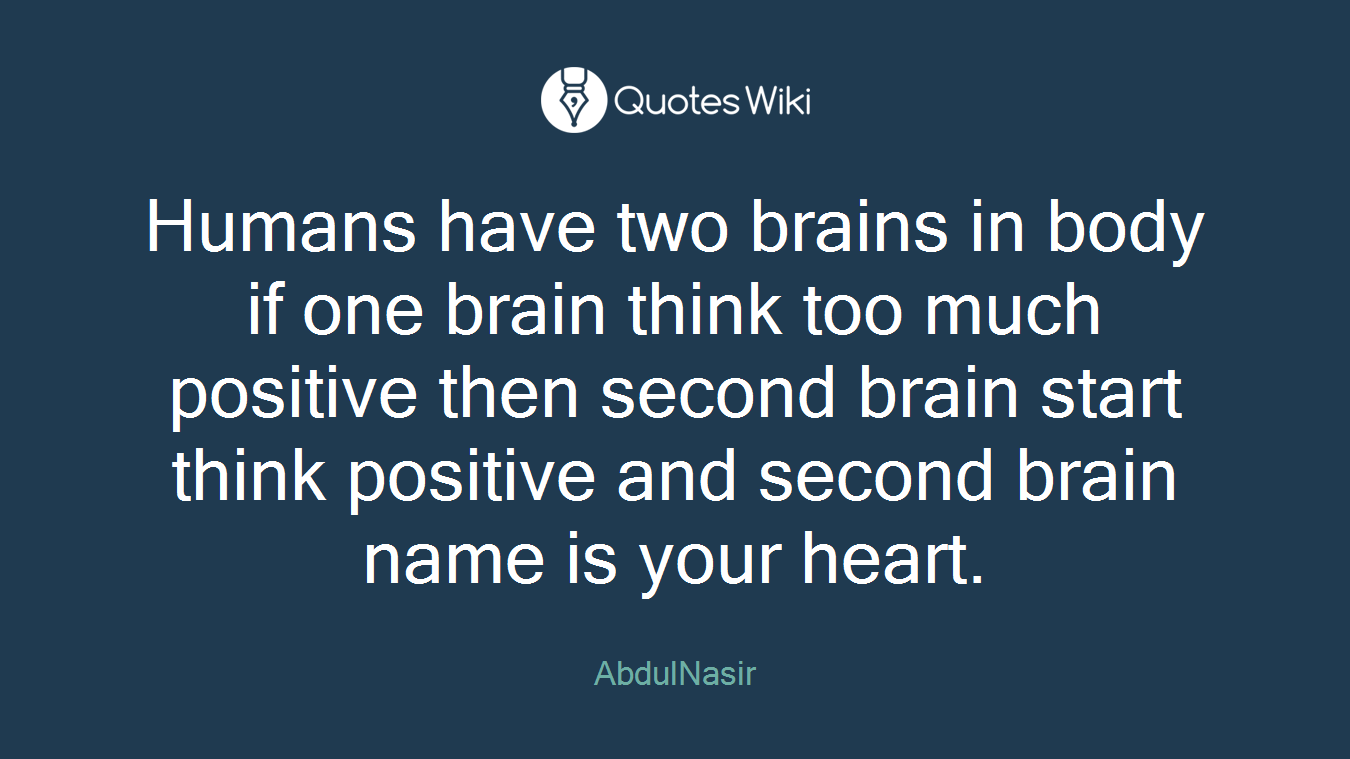 Humans have two brains in body if one brain think too much positive then second brain start think positive and second brain name is your heart.