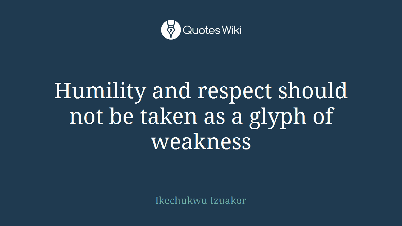 Humility and respect should not be taken as a glyph of weakness