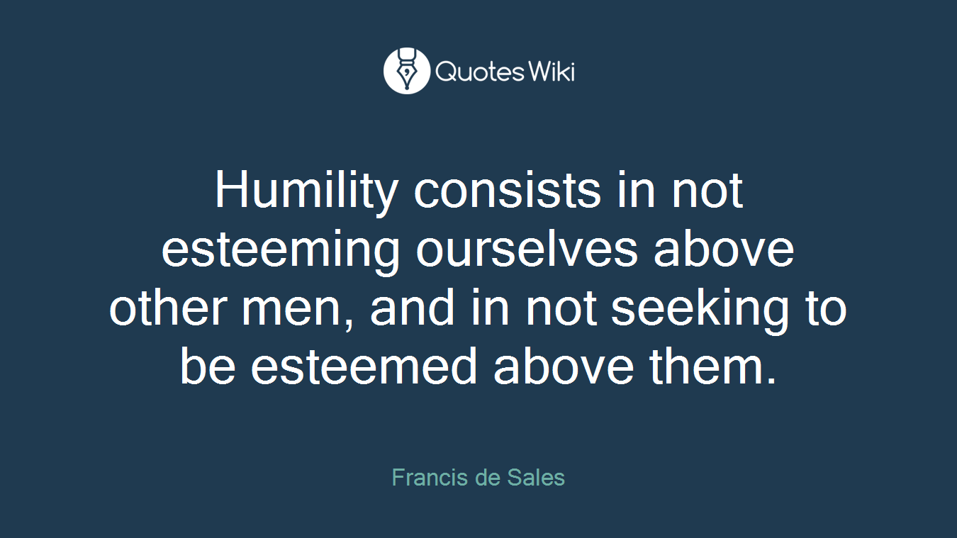 Humility consists in not esteeming ourselves above other men, and in not seeking to be esteemed above them.
