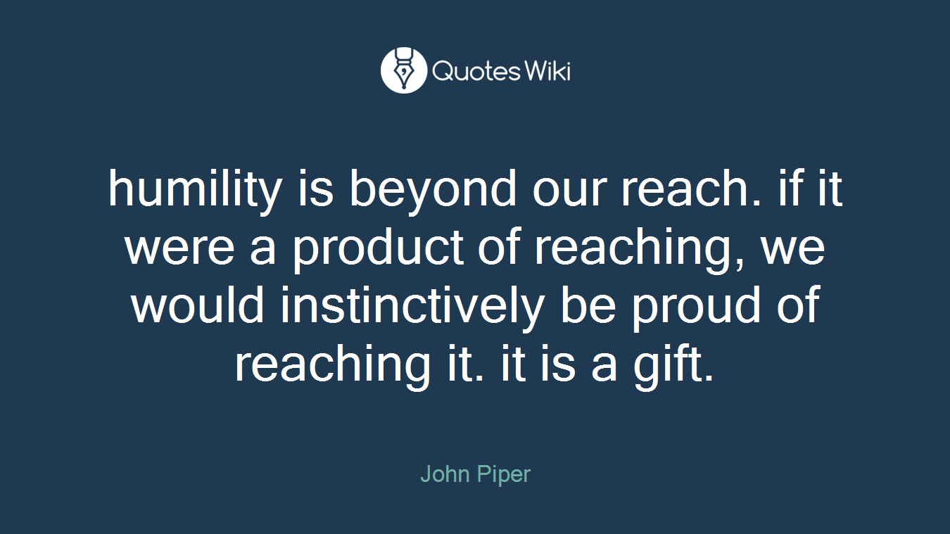 humility is beyond our reach. if it were a product of reaching, we would instinctively be proud of reaching it. it is a gift.