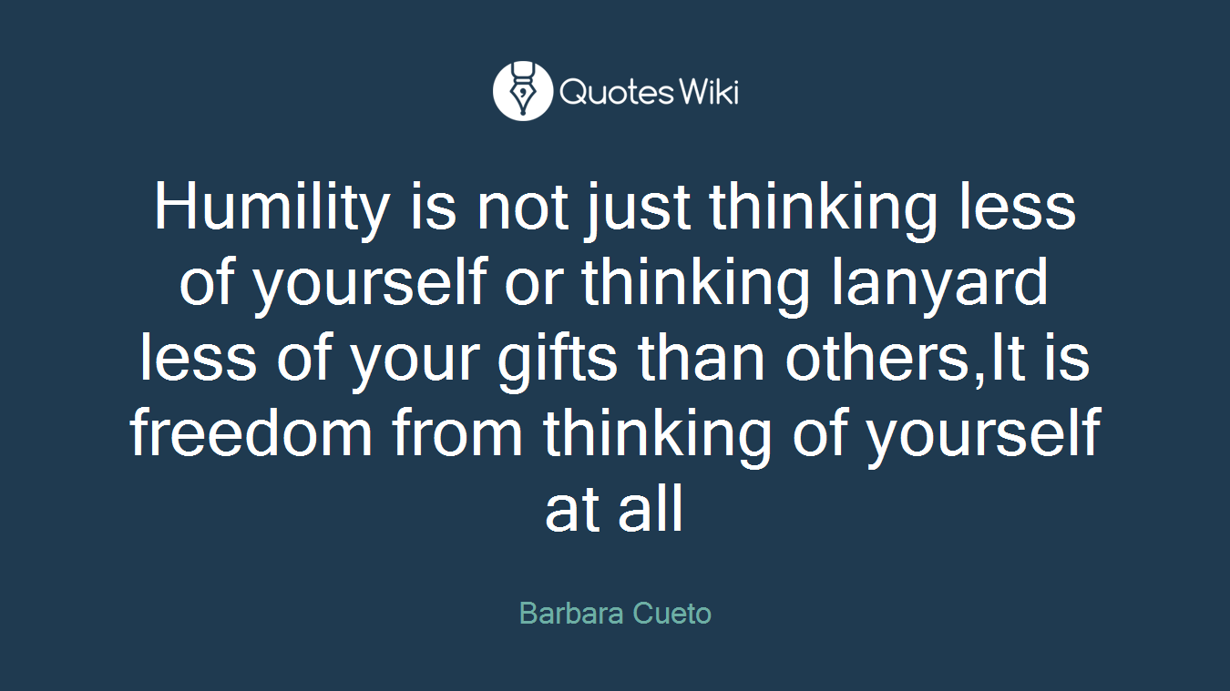 Humility is not just thinking less of yourself or thinking lanyard less of your gifts than others,It is freedom from thinking of yourself at all