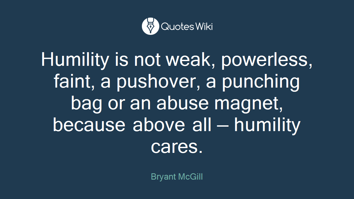 Humility is not weak, powerless, faint, a pushover, a punching bag or an abuse magnet, because above all — humility cares.