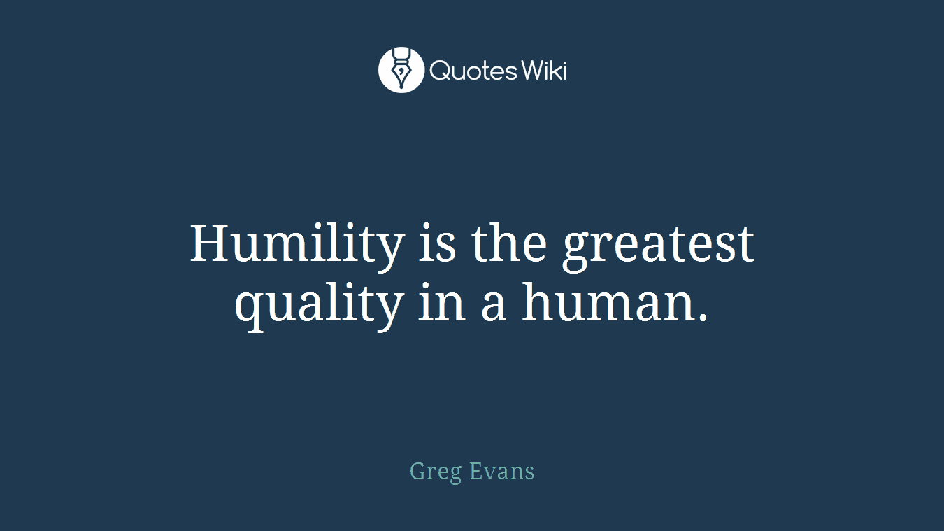 Humility is the greatest quality in a human.