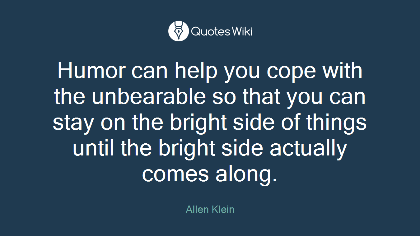 Humor can help you cope with the unbearable so that you can stay on the bright side of things until the bright side actually comes along.
