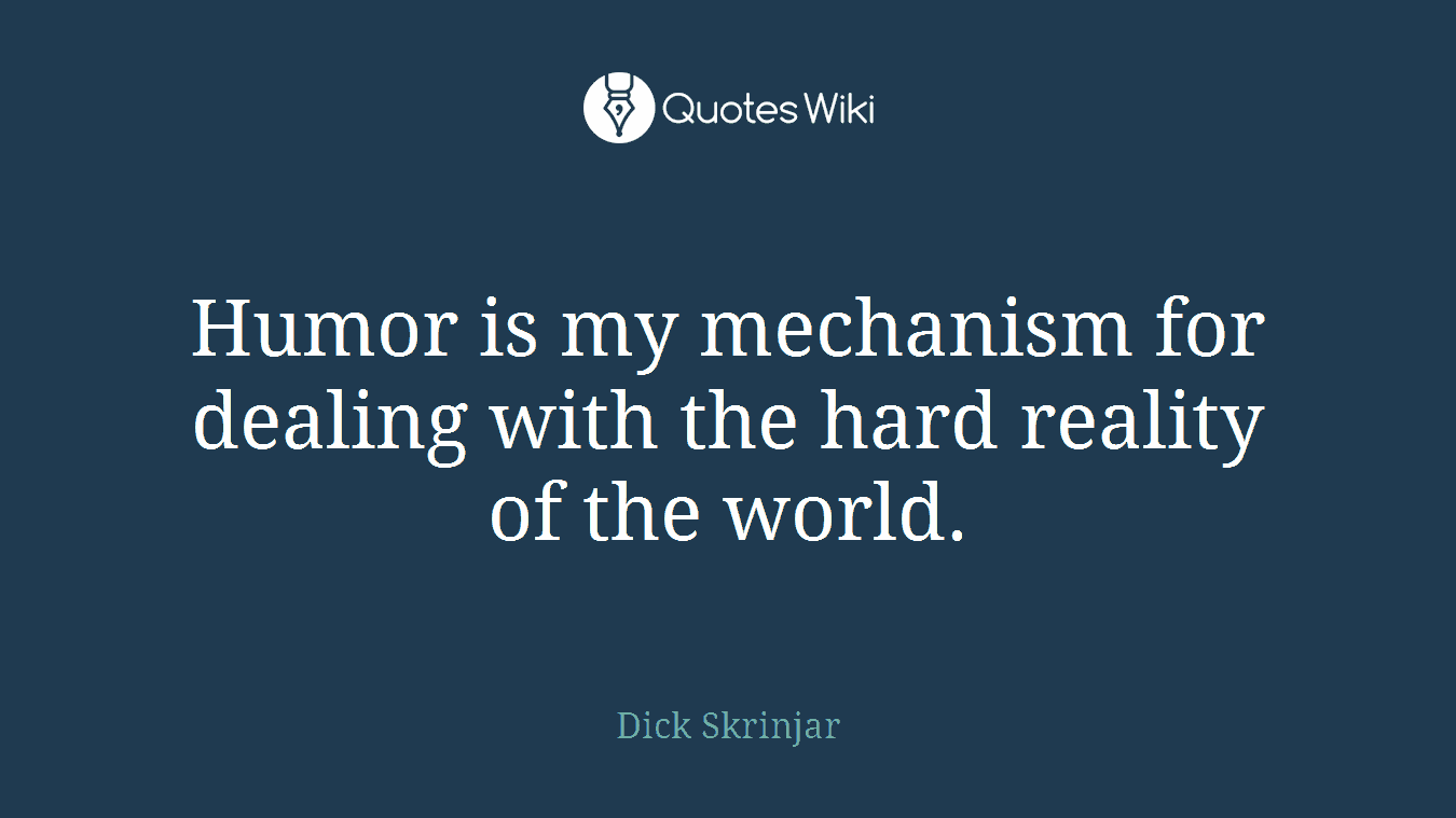 Humor is my mechanism for dealing with the hard reality of the world.