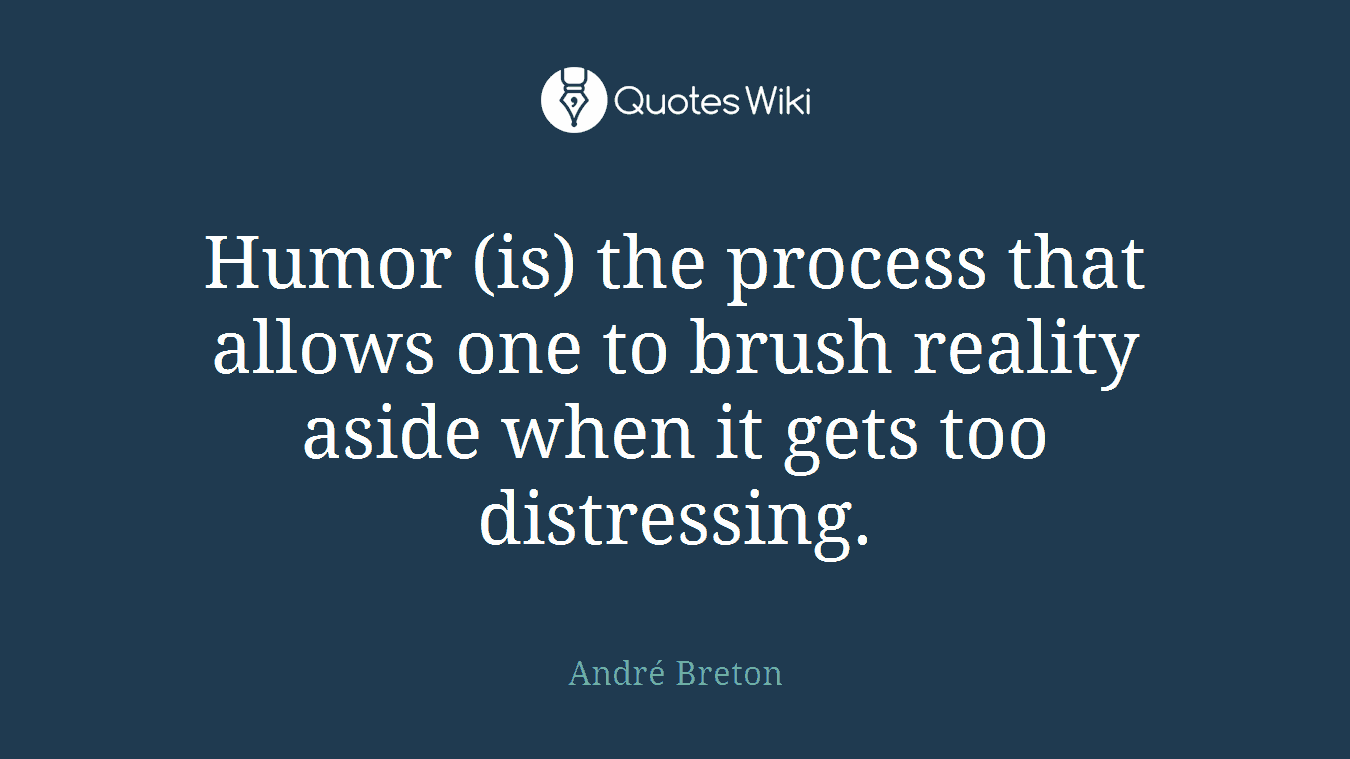 Humor (is) the process that allows one to brush reality aside when it gets too distressing.