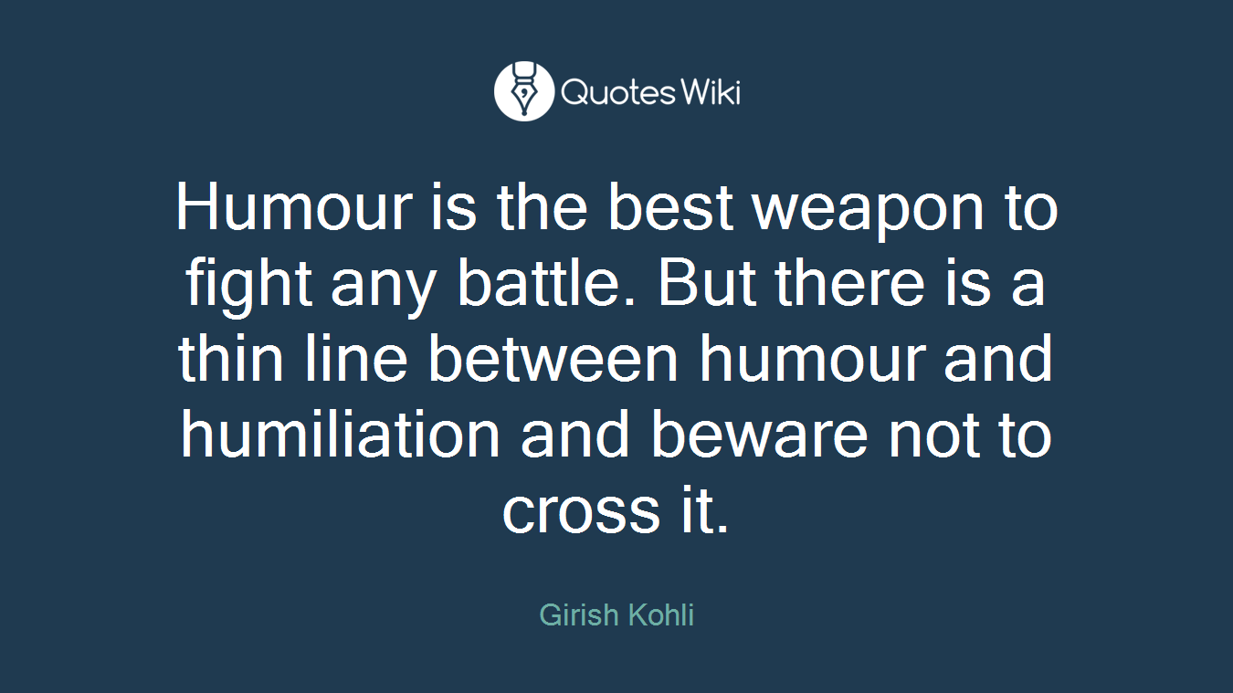 Humour is the best weapon to fight any battle. But there is a thin line between humour and humiliation and beware not to cross it.