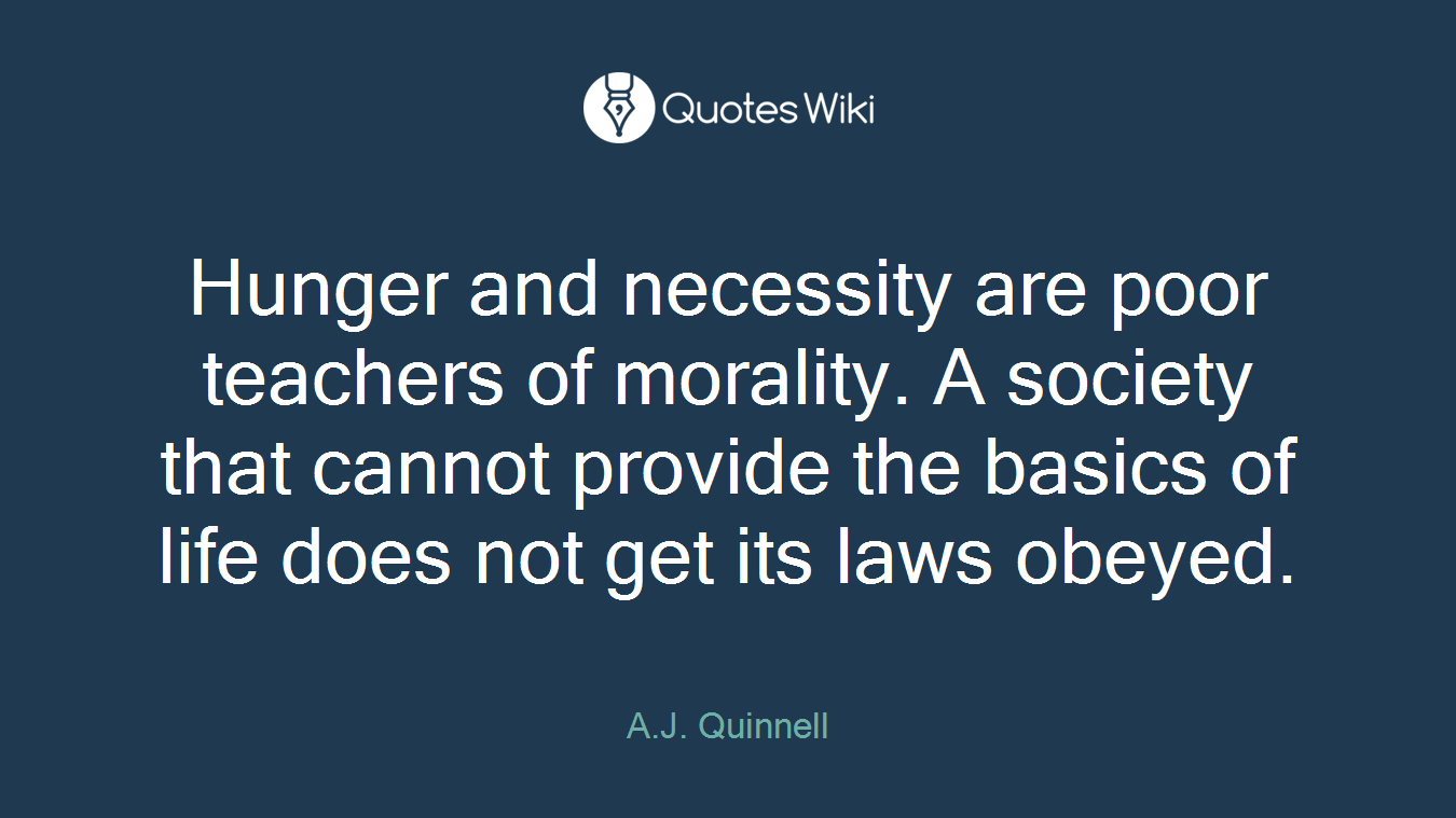 Hunger and necessity are poor teachers of morality. A society that cannot provide the basics of life does not get its laws obeyed.