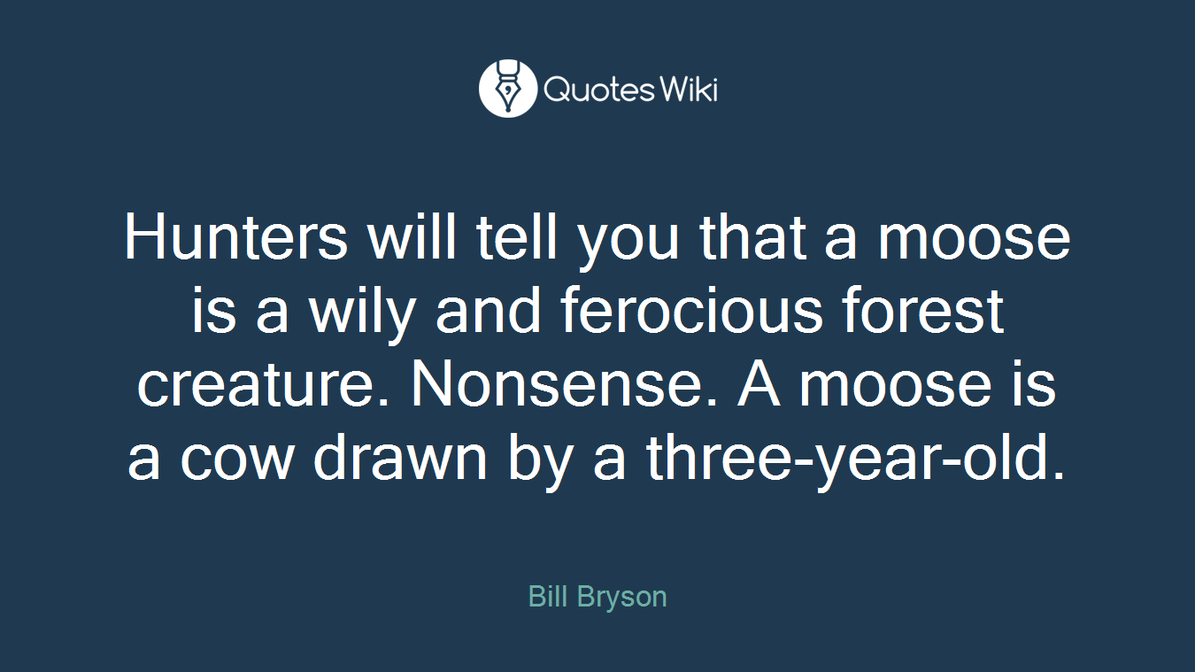 Hunters will tell you that a moose is a wily and ferocious forest creature. Nonsense. A moose is a cow drawn by a three-year-old.