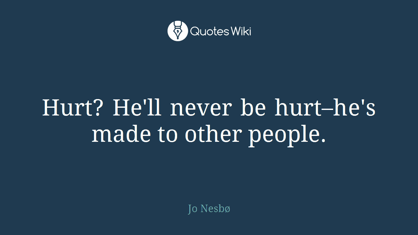 Hurt? He'll never be hurt–he's made to other people.