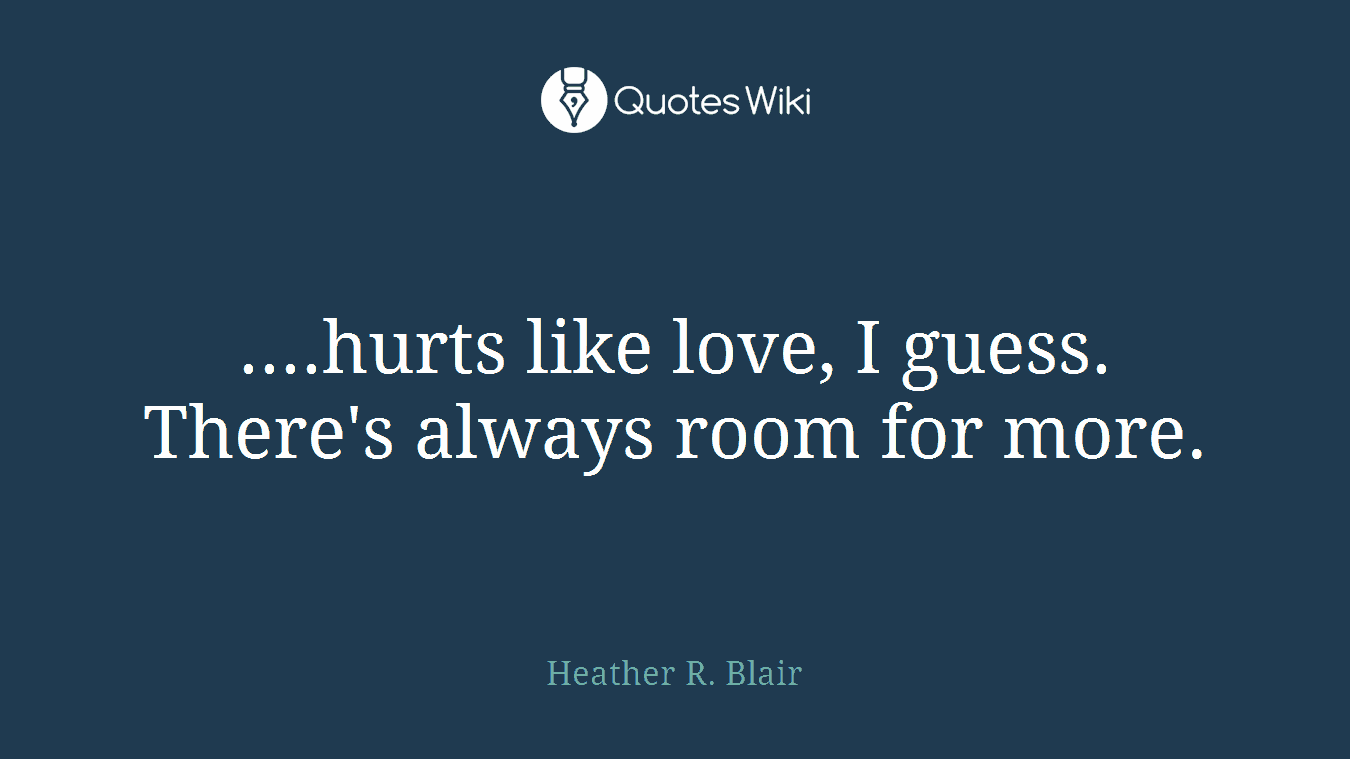 ....hurts like love, I guess. There's always room for more.