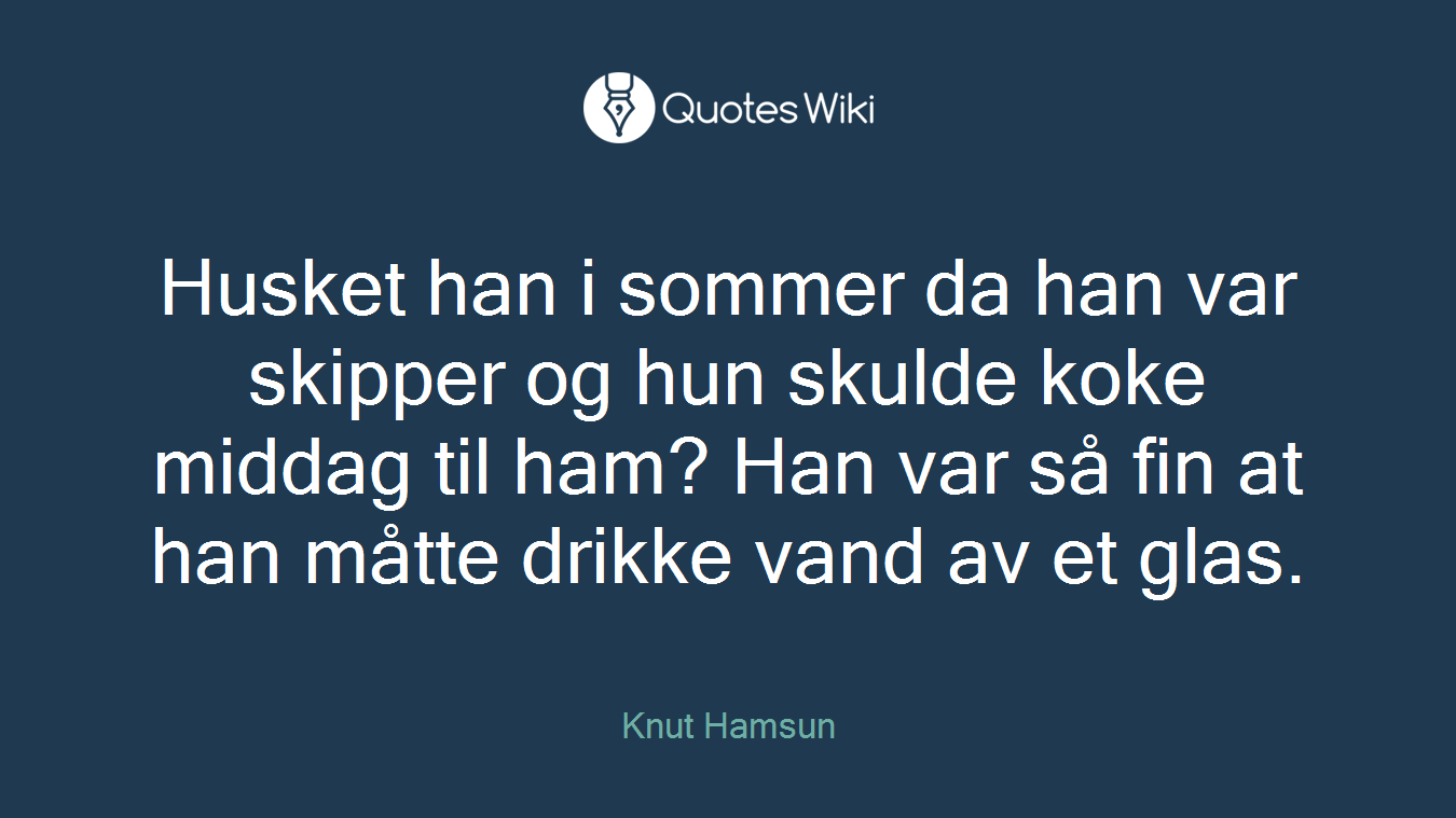 Husket han i sommer da han var skipper og hun skulde koke middag til ham? Han var så fin at han måtte drikke vand av et glas.