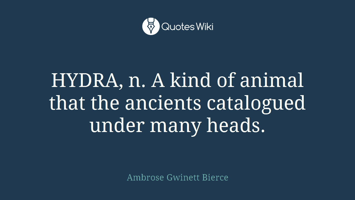 HYDRA, n. A kind of animal that the ancients catalogued under many heads.