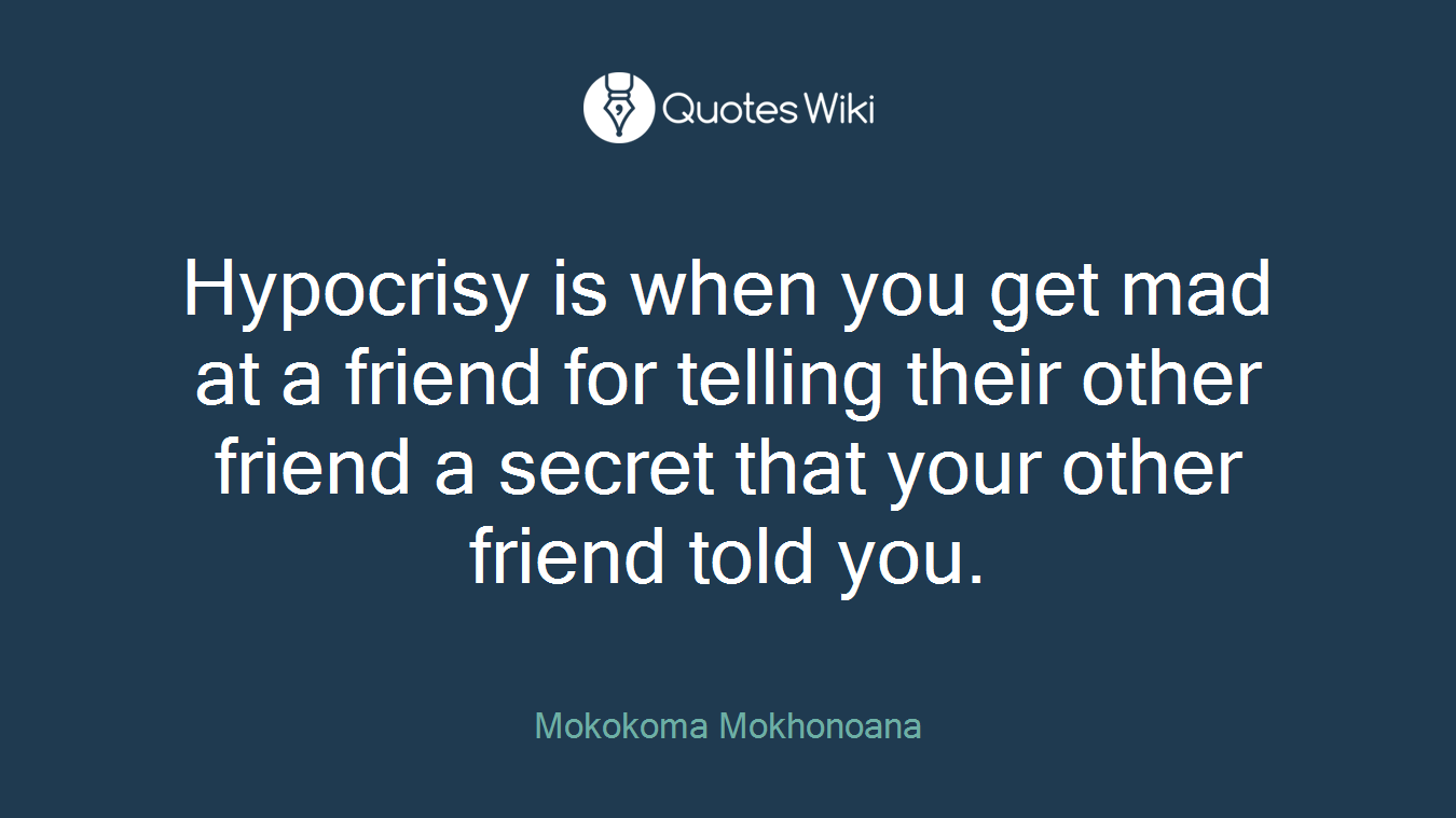 Hypocrisy is when you get mad at a friend for telling their other friend a secret that your other friend told you.