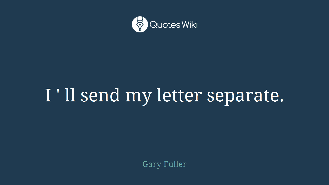 I ' ll send my letter separate.