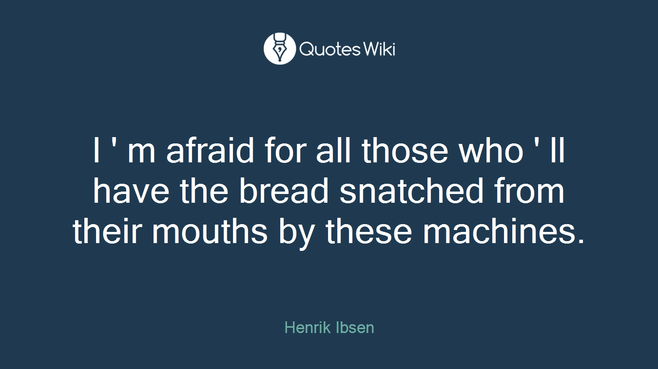 I ' m afraid for all those who ' ll have the bread snatched from their mouths by these machines.