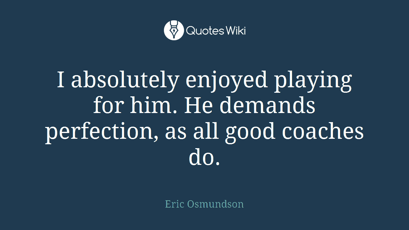 I absolutely enjoyed playing for him. He demands perfection, as all good coaches do.