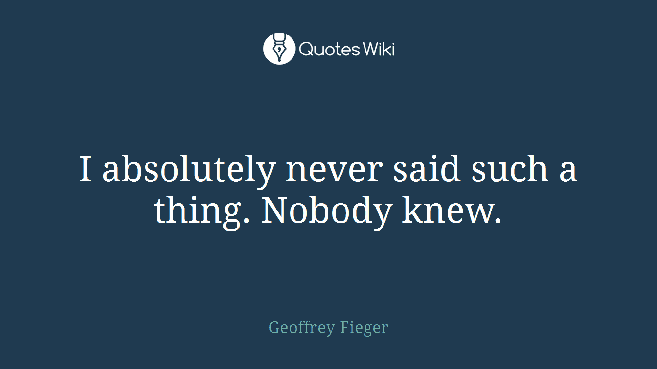 I absolutely never said such a thing. Nobody knew.