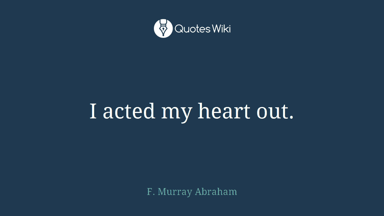 I acted my heart out.