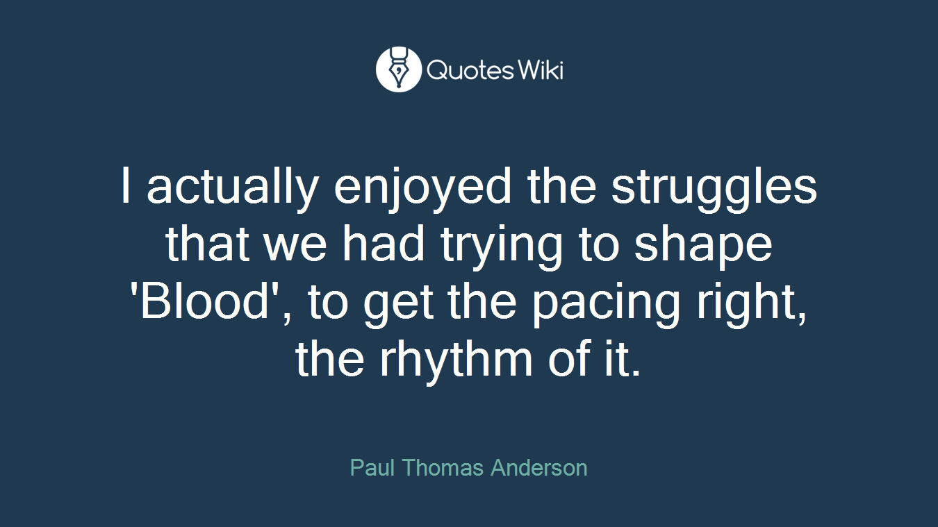 I actually enjoyed the struggles that we had trying to shape 'Blood', to get the pacing right, the rhythm of it.