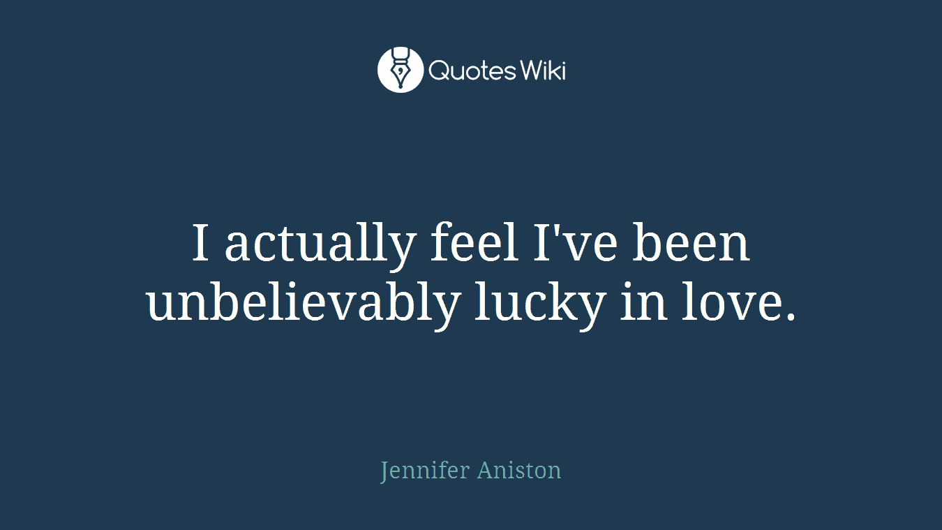 I actually feel I've been unbelievably lucky in love.