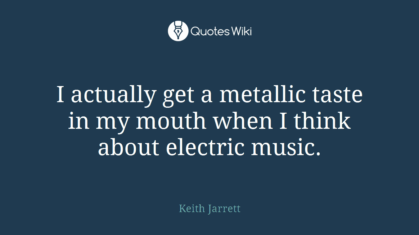I actually get a metallic taste in my mouth when I think about electric music.