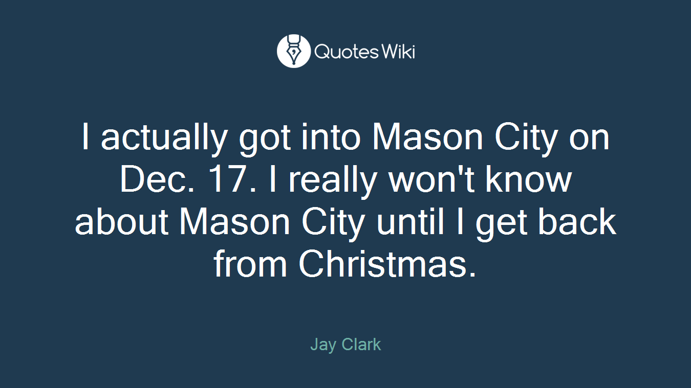 I actually got into Mason City on Dec. 17. I really won't know about Mason City until I get back from Christmas.