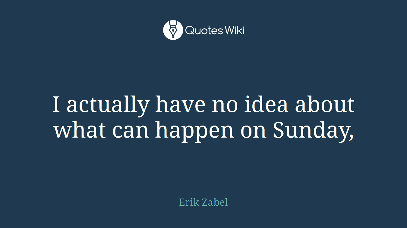 I actually have no idea about what can happen on Sunday,