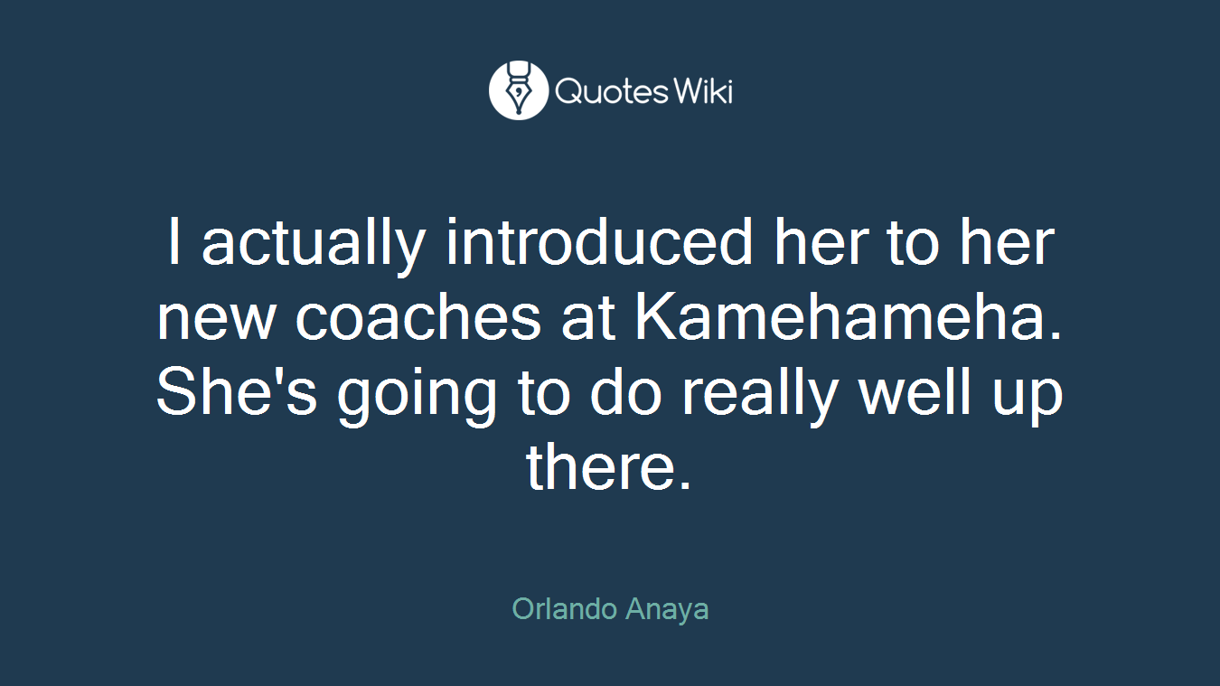 I actually introduced her to her new coaches at Kamehameha. She's going to do really well up there.