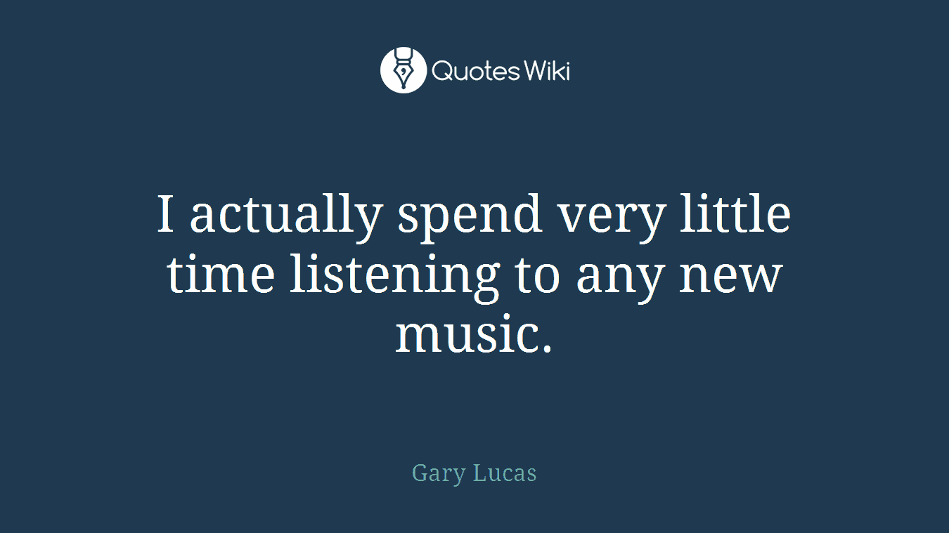 I actually spend very little time listening to any new music.
