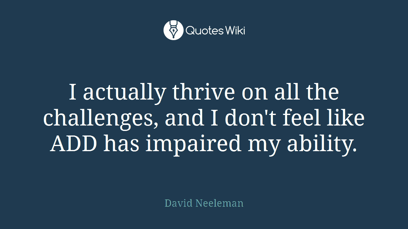 I actually thrive on all the challenges, and I don't feel like ADD has impaired my ability.