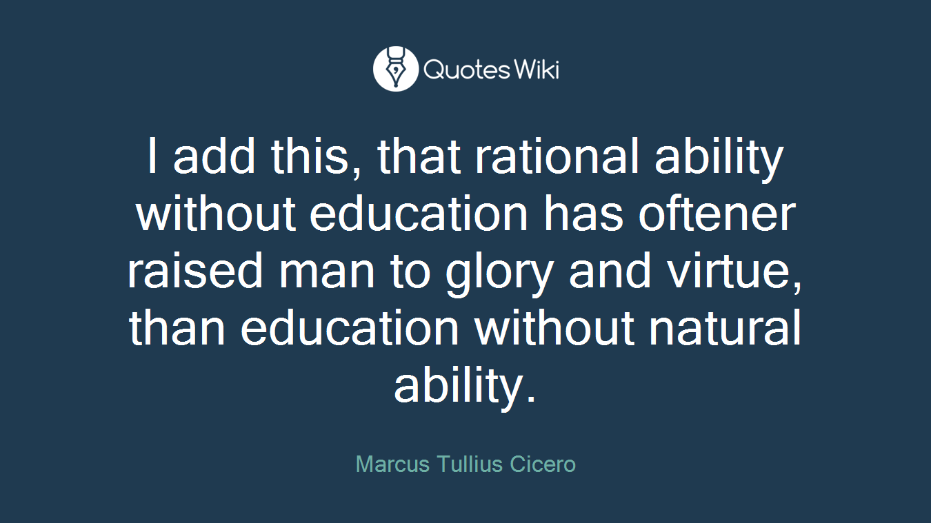 I add this, that rational ability without education has oftener raised man to glory and virtue, than education without natural ability.