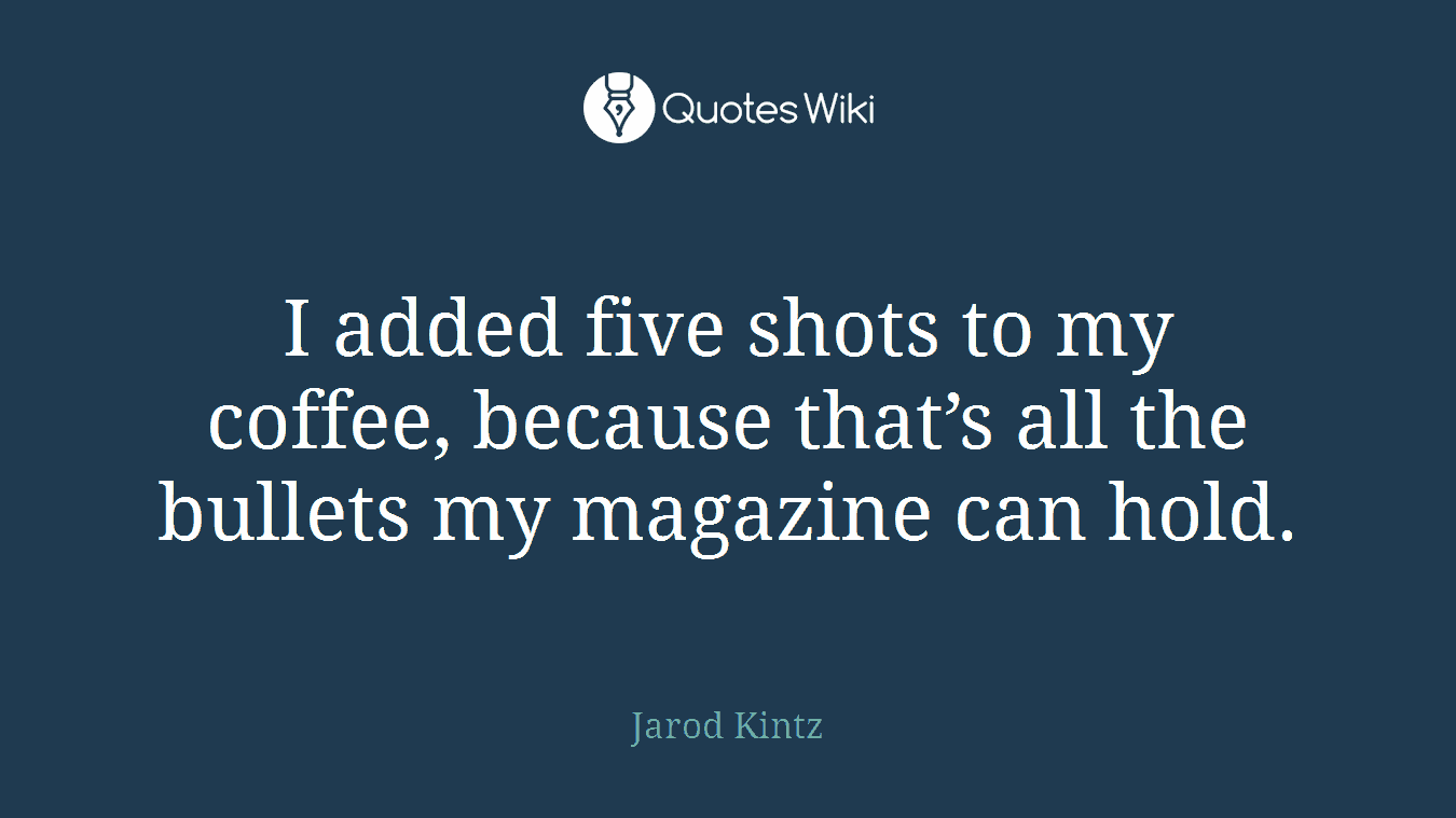 I added five shots to my coffee, because that’s all the bullets my magazine can hold.