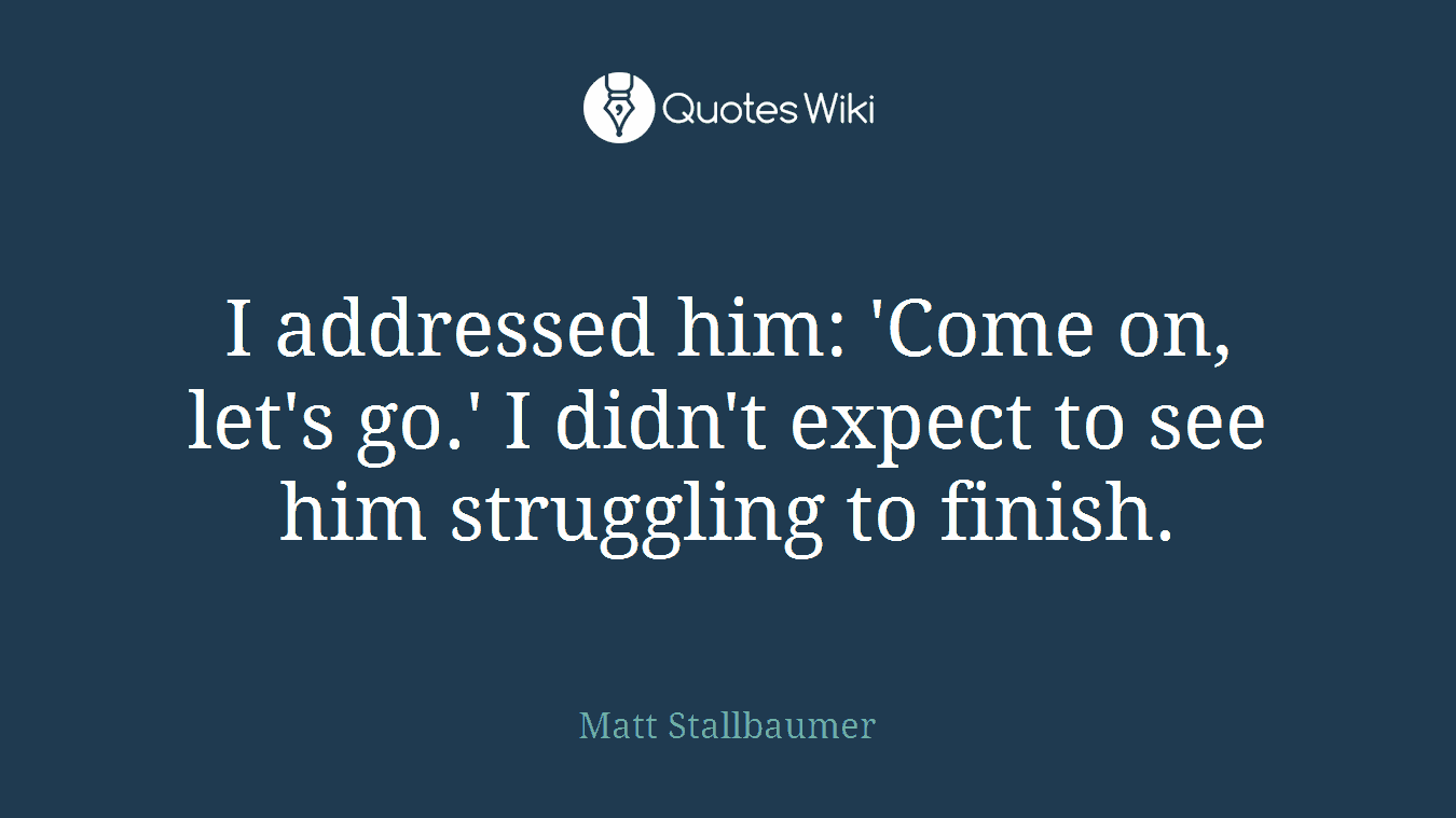I addressed him: 'Come on, let's go.' I didn't expect to see him struggling to finish.