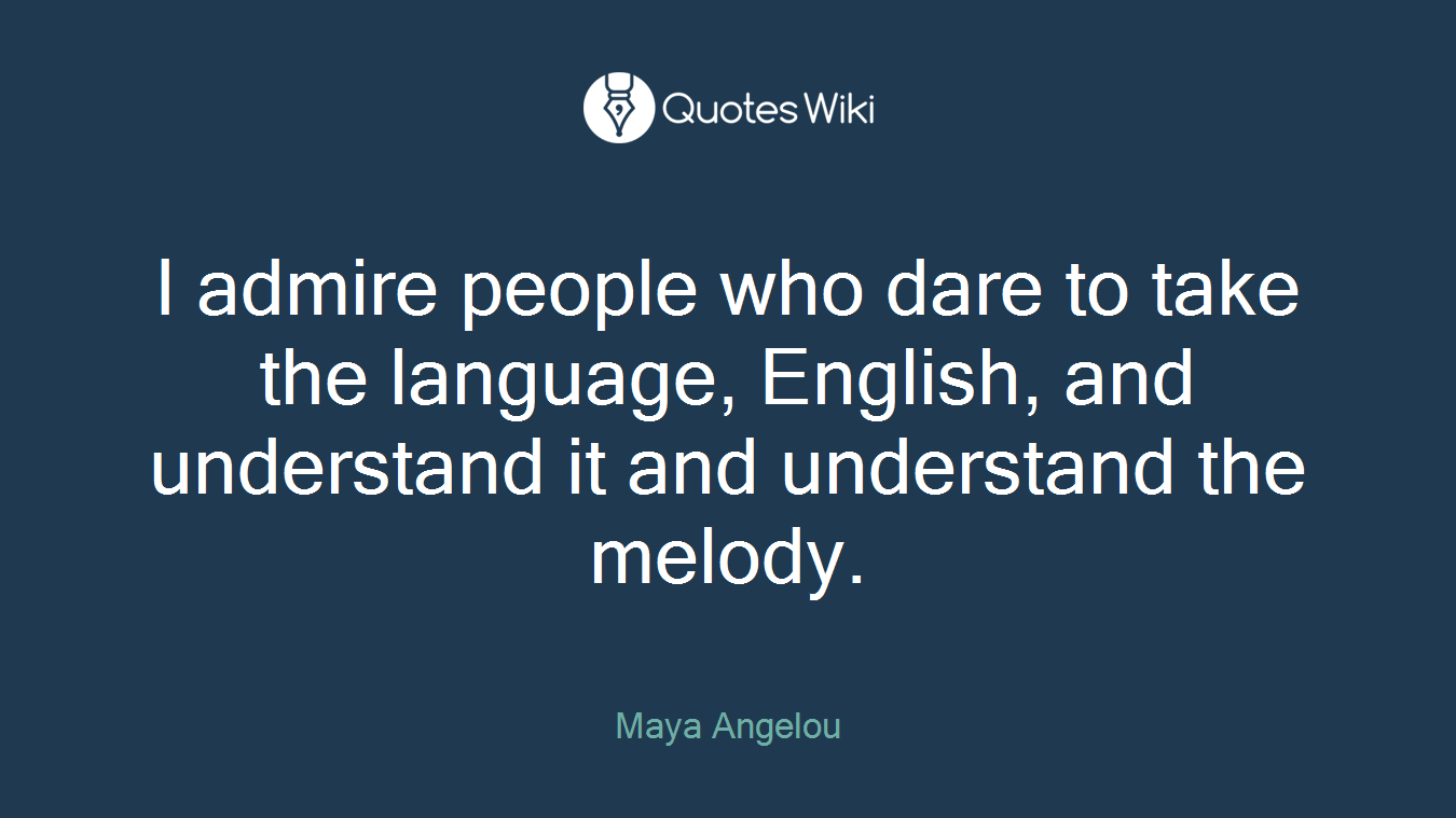 I admire people who dare to take the language, English, and understand it and understand the melody.