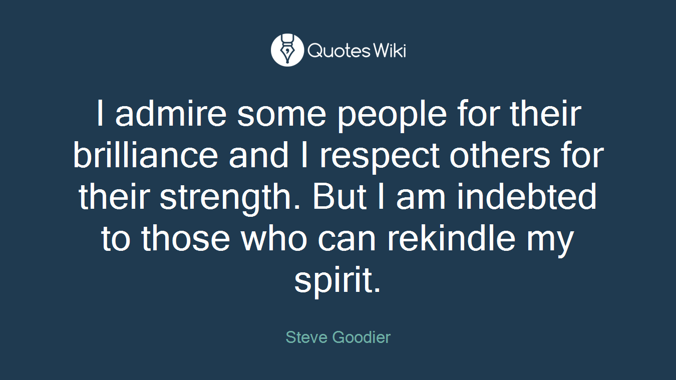 I admire some people for their brilliance and I respect others for their strength. But I am indebted to those who can rekindle my spirit.