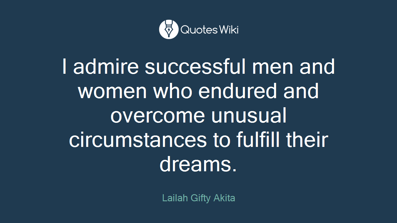 I admire successful men and women who endured and overcome unusual circumstances to fulfill their dreams.