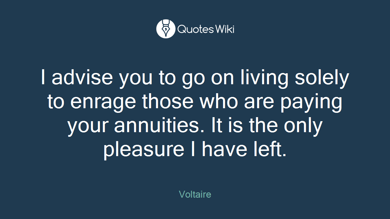 I advise you to go on living solely to enrage those who are paying your annuities. It is the only pleasure I have left.