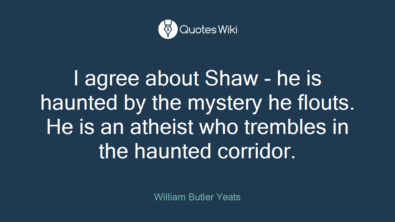 I agree about Shaw - he is haunted by the mystery he flouts. He is an atheist who trembles in the haunted corridor.
