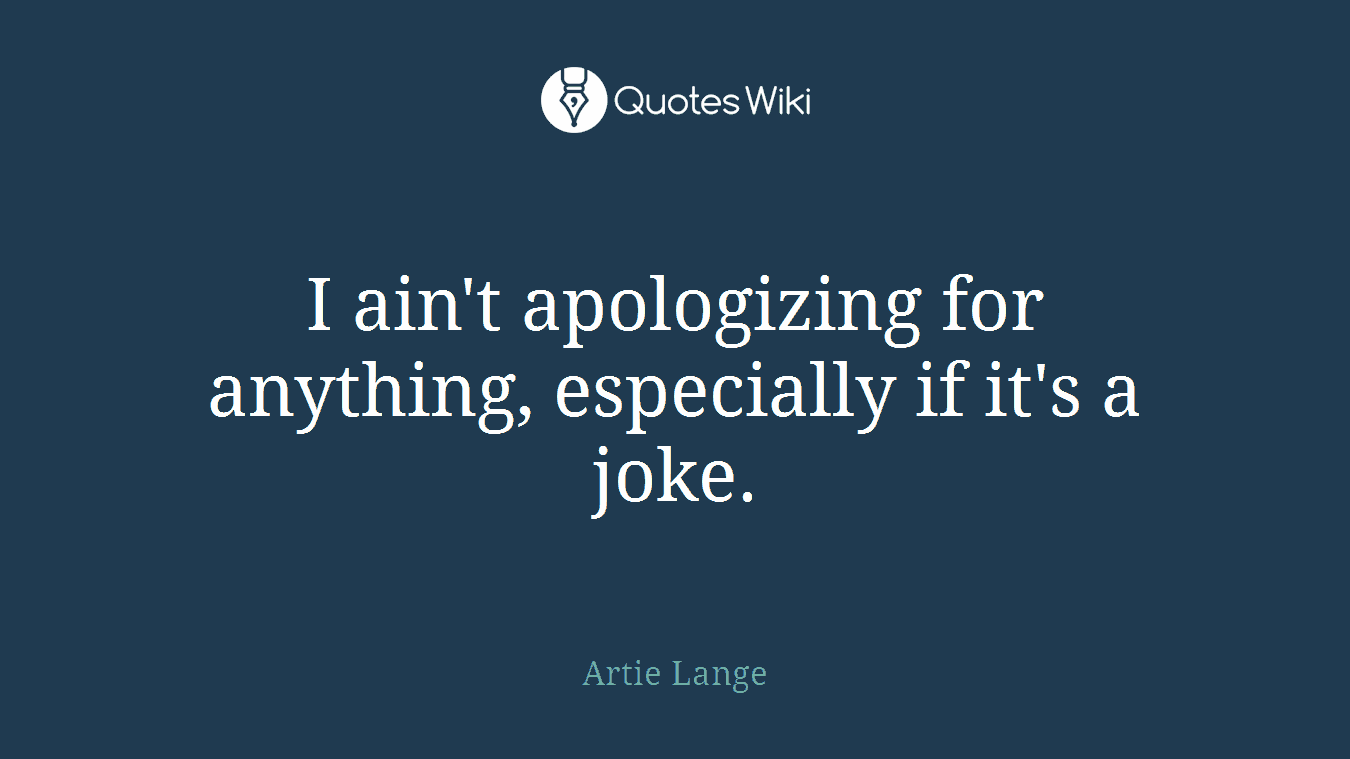 I ain't apologizing for anything, especially if it's a joke.