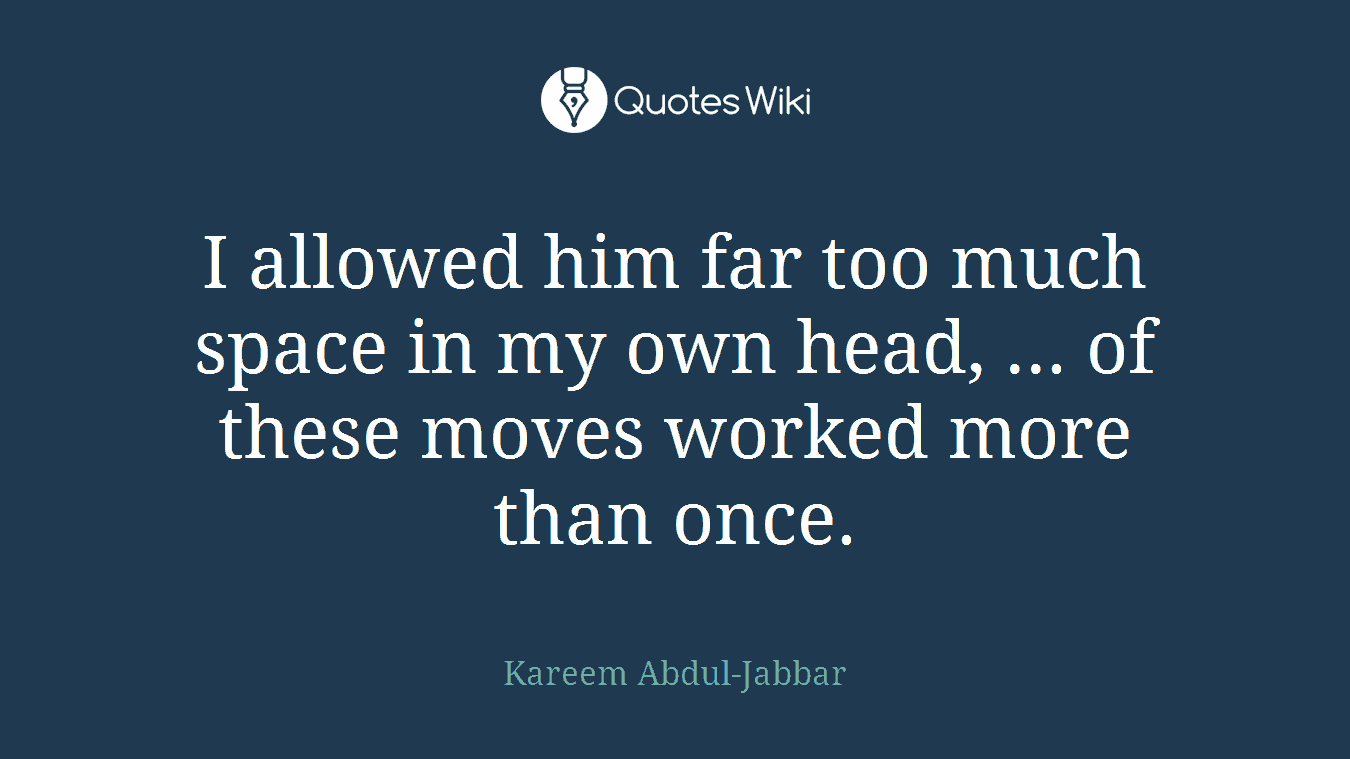 I allowed him far too much space in my own head, ... of these moves worked more than once.