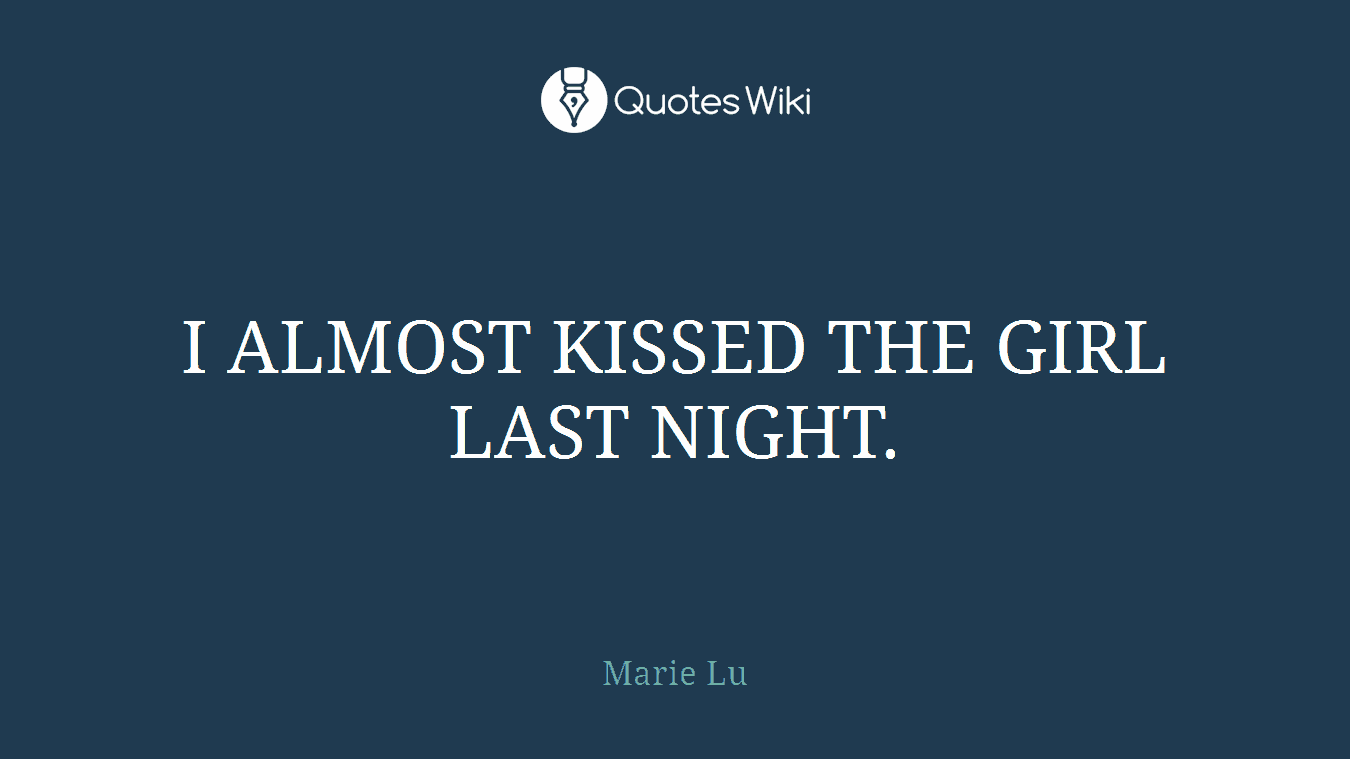 I ALMOST KISSED THE GIRL LAST NIGHT.