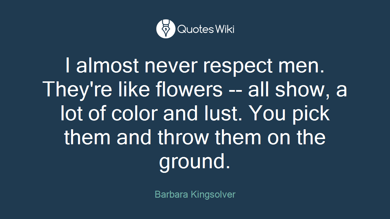 I almost never respect men. They're like flowers -- all show, a lot of color and lust. You pick them and throw them on the ground.