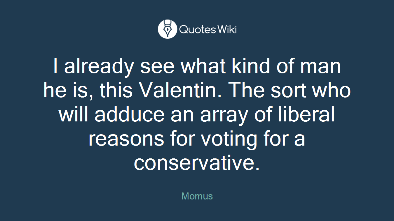 I already see what kind of man he is, this Valentin. The sort who will adduce an array of liberal reasons for voting for a conservative.