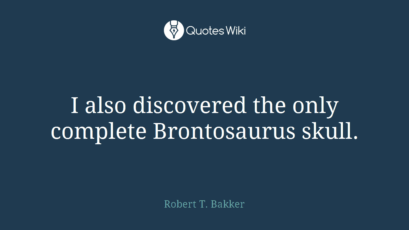 I also discovered the only complete Brontosaurus skull.