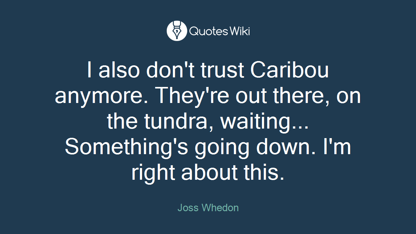 I also don't trust Caribou anymore. They're out there, on the tundra, waiting... Something's going down. I'm right about this.